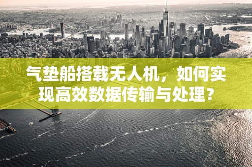 气垫船搭载无人机，如何实现高效数据传输与处理？