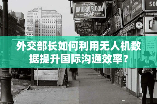 外交部长如何利用无人机数据提升国际沟通效率？