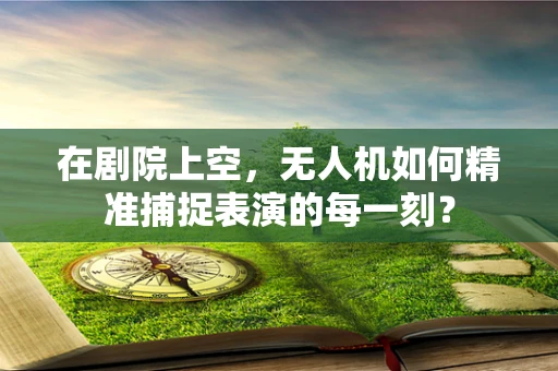在剧院上空，无人机如何精准捕捉表演的每一刻？