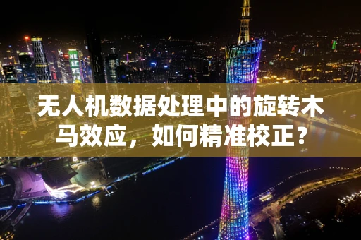 无人机数据处理中的旋转木马效应，如何精准校正？
