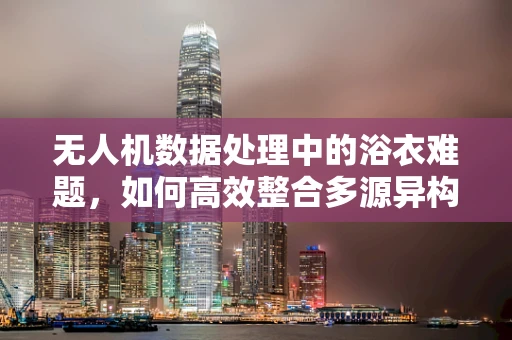 无人机数据处理中的浴衣难题，如何高效整合多源异构数据？