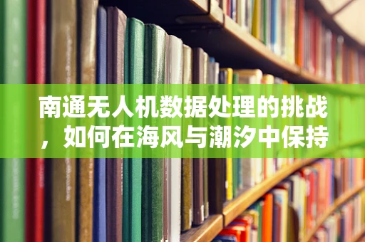 南通无人机数据处理的挑战，如何在海风与潮汐中保持稳定传输？