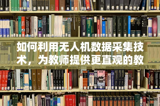 如何利用无人机数据采集技术，为教师提供更直观的教学工具？