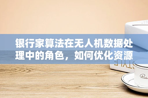 银行家算法在无人机数据处理中的角色，如何优化资源分配与任务调度？