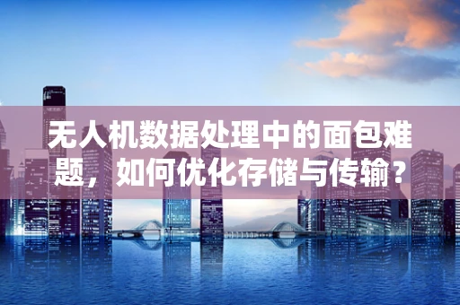 无人机数据处理中的面包难题，如何优化存储与传输？