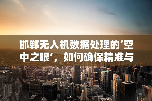 邯郸无人机数据处理的‘空中之眼’，如何确保精准与安全？