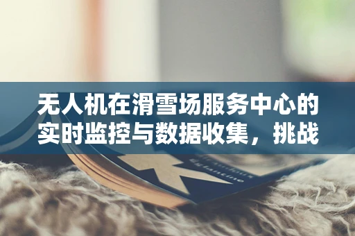 无人机在滑雪场服务中心的实时监控与数据收集，挑战与解决方案？