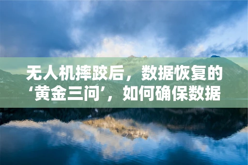 无人机摔跤后，数据恢复的‘黄金三问’，如何确保数据安全、完整与可用？