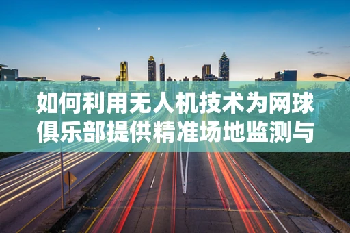 如何利用无人机技术为网球俱乐部提供精准场地监测与训练优化？