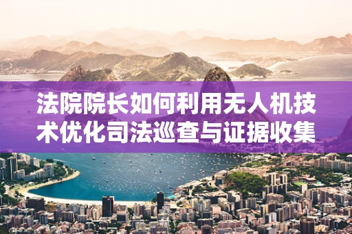 法院院长如何利用无人机技术优化司法巡查与证据收集？