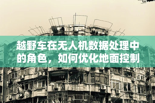 越野车在无人机数据处理中的角色，如何优化地面控制站与车辆的实时通信？