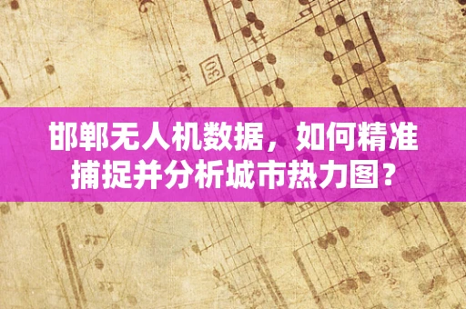 邯郸无人机数据，如何精准捕捉并分析城市热力图？