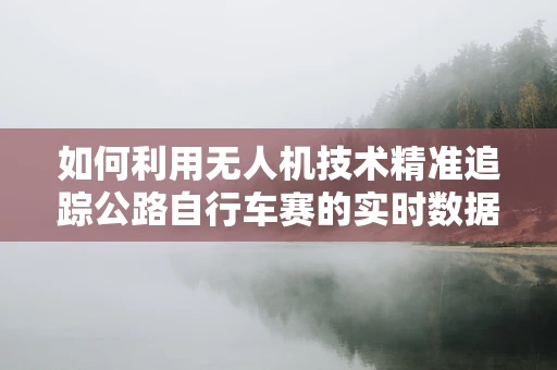 如何利用无人机技术精准追踪公路自行车赛的实时数据？