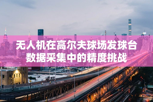 无人机在高尔夫球场发球台数据采集中的精度挑战