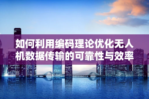 如何利用编码理论优化无人机数据传输的可靠性与效率？