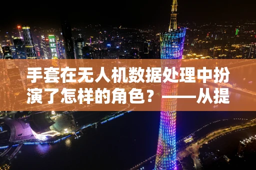 手套在无人机数据处理中扮演了怎样的角色？——从提升操作精度到保障数据安全