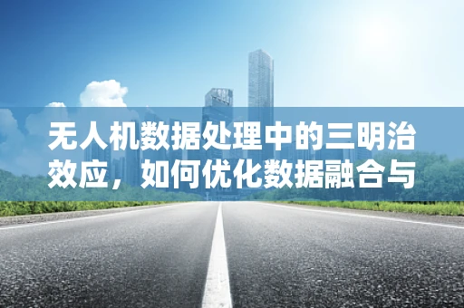无人机数据处理中的三明治效应，如何优化数据融合与处理？