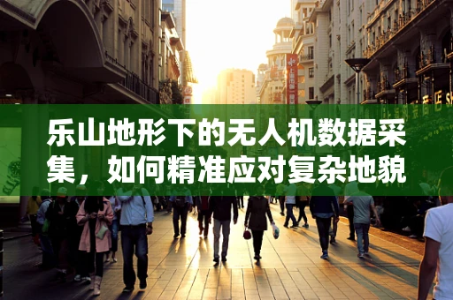 乐山地形下的无人机数据采集，如何精准应对复杂地貌挑战？