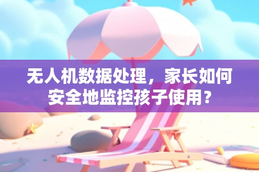 无人机数据处理，家长如何安全地监控孩子使用？