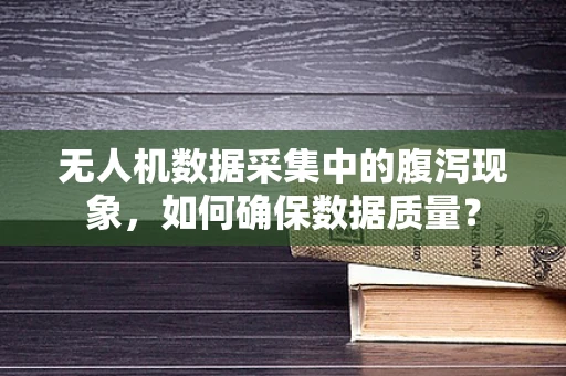 无人机数据采集中的腹泻现象，如何确保数据质量？