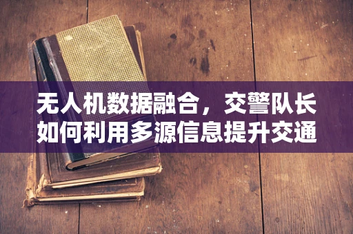 无人机数据融合，交警队长如何利用多源信息提升交通管理效率？