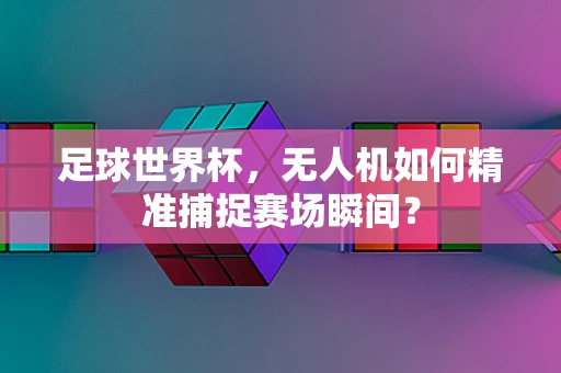 足球世界杯，无人机如何精准捕捉赛场瞬间？