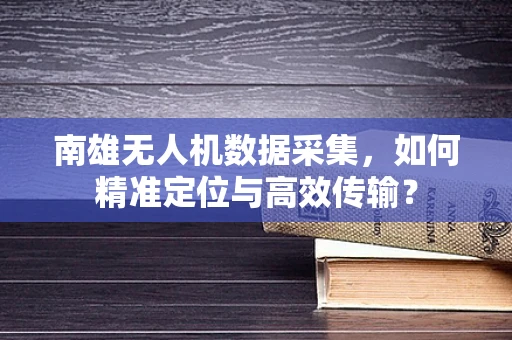 南雄无人机数据采集，如何精准定位与高效传输？