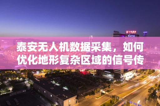 泰安无人机数据采集，如何优化地形复杂区域的信号传输稳定性？