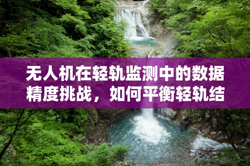 无人机在轻轨监测中的数据精度挑战，如何平衡轻轨结构复杂性与高精度需求？