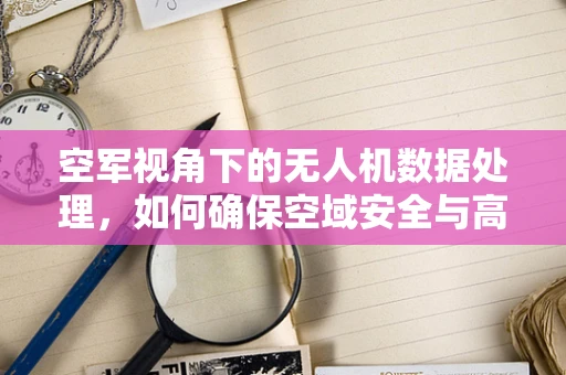 空军视角下的无人机数据处理，如何确保空域安全与高效监管？