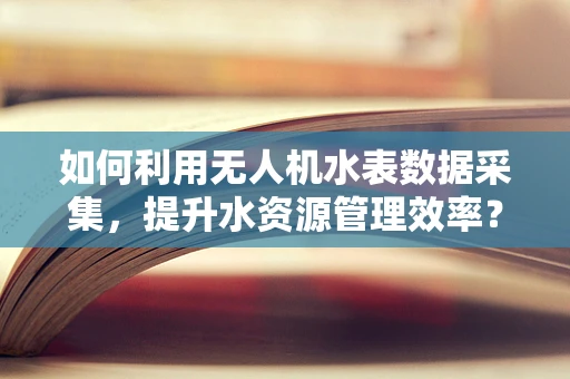 如何利用无人机水表数据采集，提升水资源管理效率？