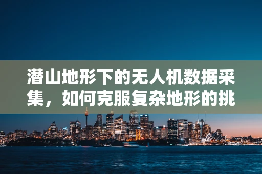 潜山地形下的无人机数据采集，如何克服复杂地形的挑战？