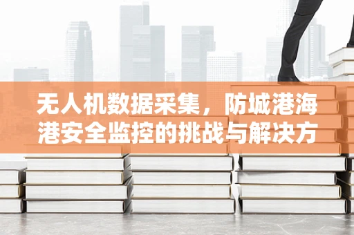 无人机数据采集，防城港海港安全监控的挑战与解决方案？