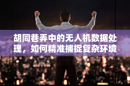 胡同巷弄中的无人机数据处理，如何精准捕捉复杂环境下的细节？