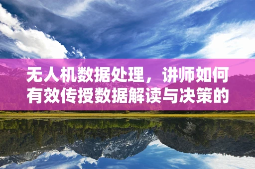 无人机数据处理，讲师如何有效传授数据解读与决策的技能？