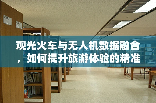 观光火车与无人机数据融合，如何提升旅游体验的精准导航？