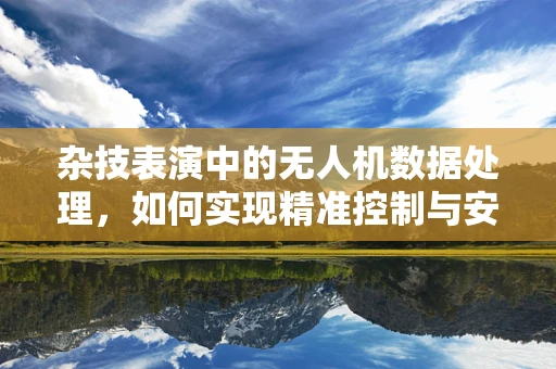 杂技表演中的无人机数据处理，如何实现精准控制与安全保障？