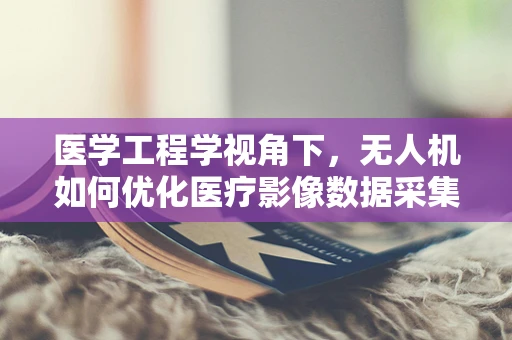 医学工程学视角下，无人机如何优化医疗影像数据采集与处理？