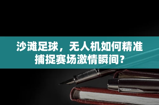 沙滩足球，无人机如何精准捕捉赛场激情瞬间？