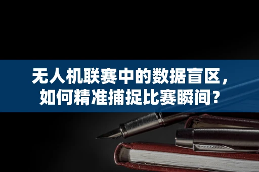 无人机联赛中的数据盲区，如何精准捕捉比赛瞬间？