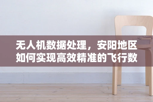 无人机数据处理，安阳地区如何实现高效精准的飞行数据管理？