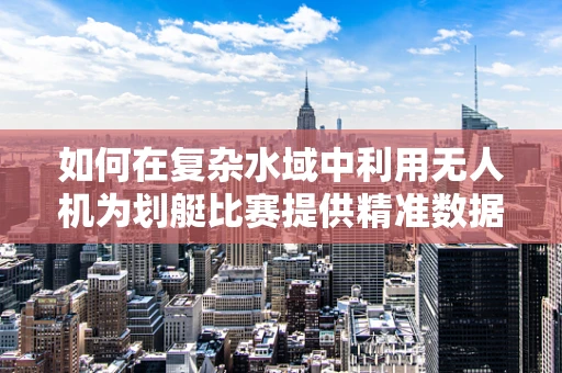 如何在复杂水域中利用无人机为划艇比赛提供精准数据支持？