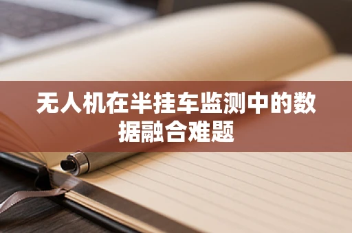 无人机在半挂车监测中的数据融合难题