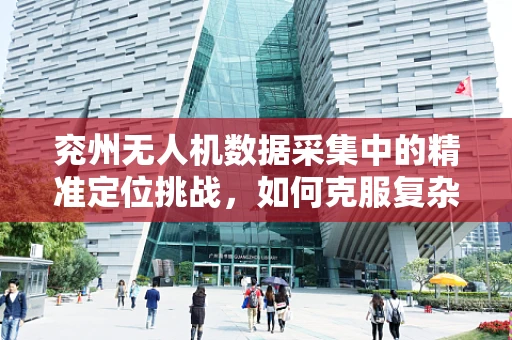 兖州无人机数据采集中的精准定位挑战，如何克服复杂地形影响？
