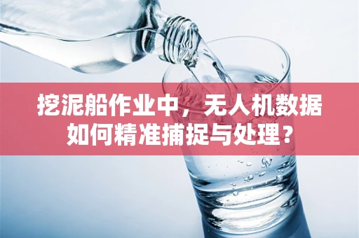 挖泥船作业中，无人机数据如何精准捕捉与处理？