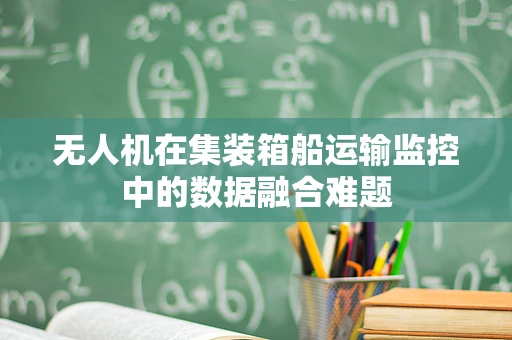 无人机在集装箱船运输监控中的数据融合难题