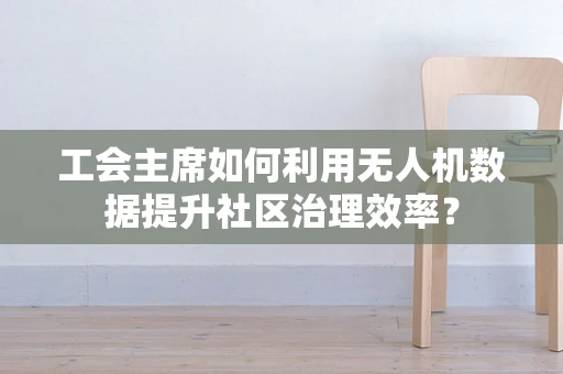 工会主席如何利用无人机数据提升社区治理效率？