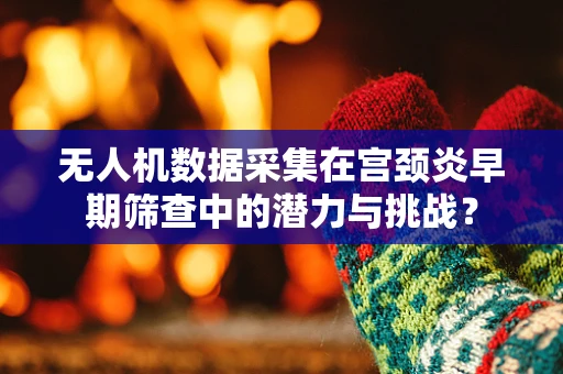 无人机数据采集在宫颈炎早期筛查中的潜力与挑战？