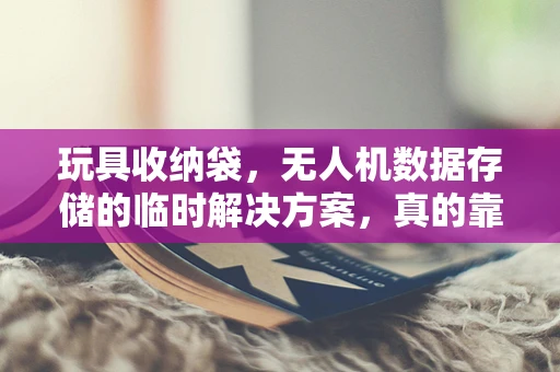 玩具收纳袋，无人机数据存储的临时解决方案，真的靠谱吗？