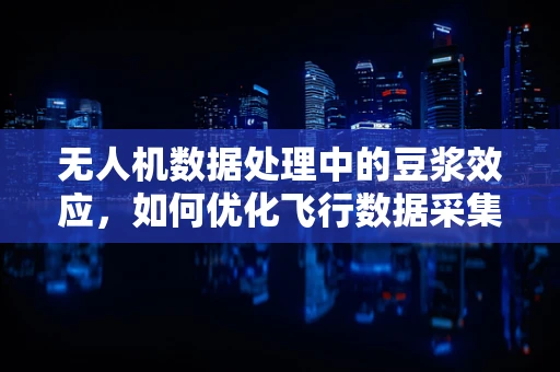 无人机数据处理中的豆浆效应，如何优化飞行数据采集的精准度？
